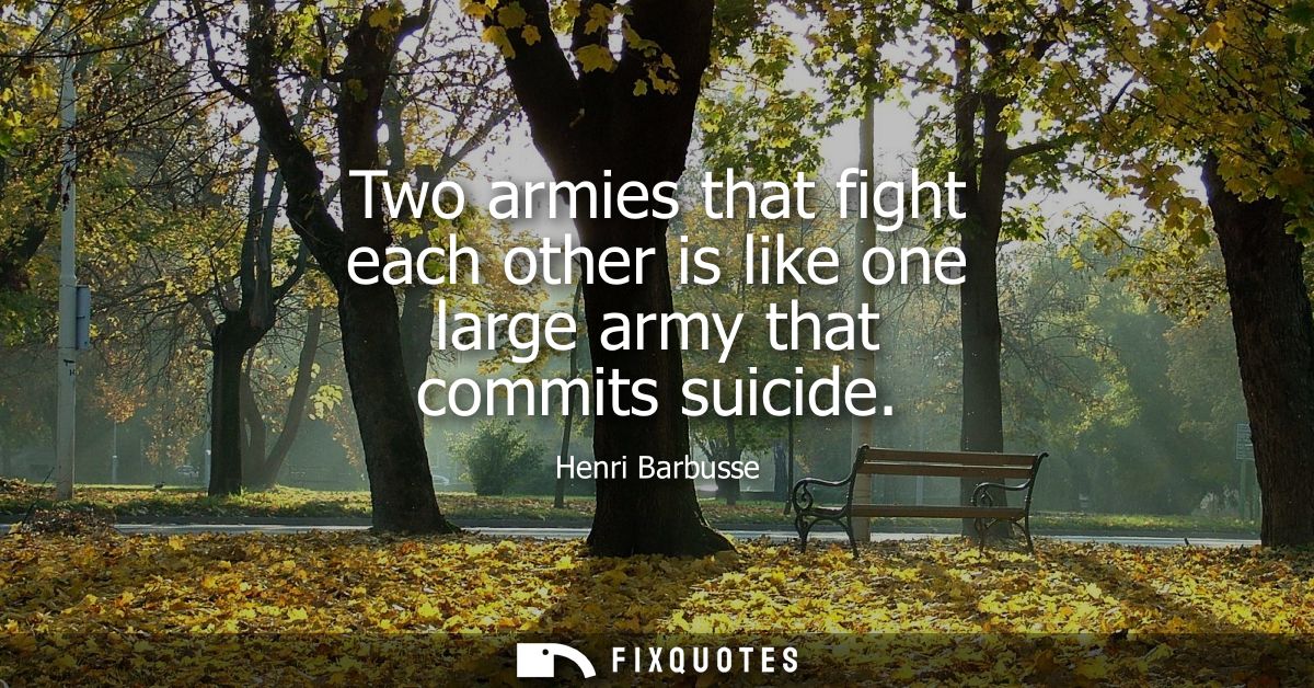 Two armies that fight each other is like one large army that commits suicide
