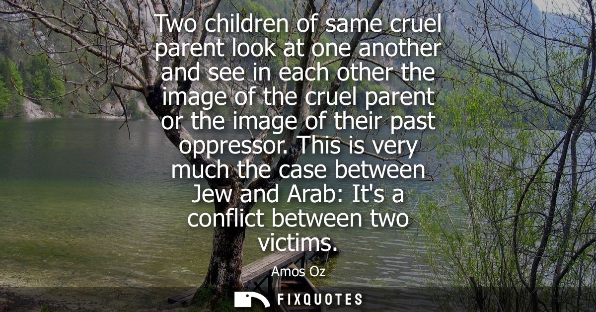 Two children of same cruel parent look at one another and see in each other the image of the cruel parent or the image o