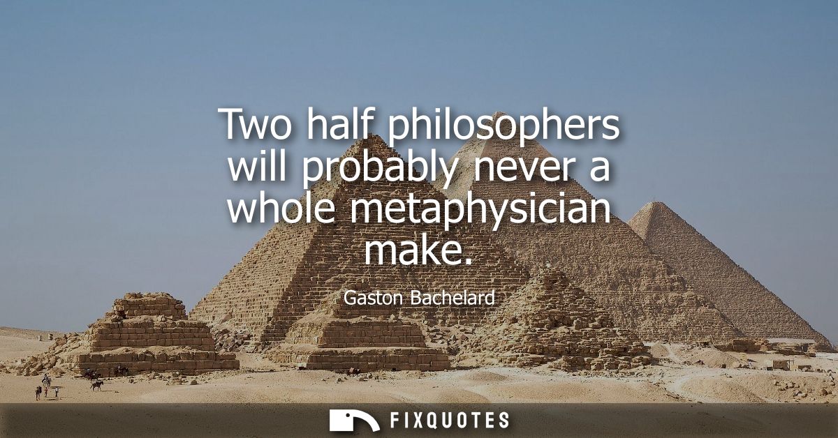 Two half philosophers will probably never a whole metaphysician make