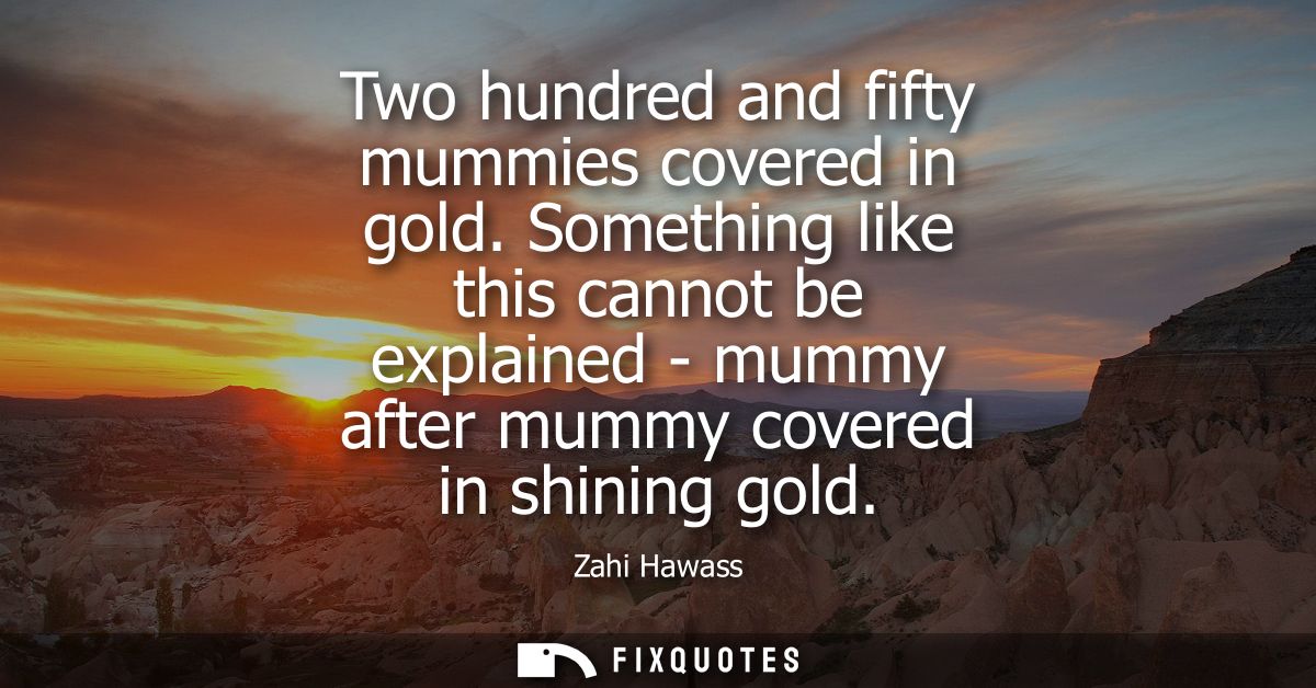 Two hundred and fifty mummies covered in gold. Something like this cannot be explained - mummy after mummy covered in sh