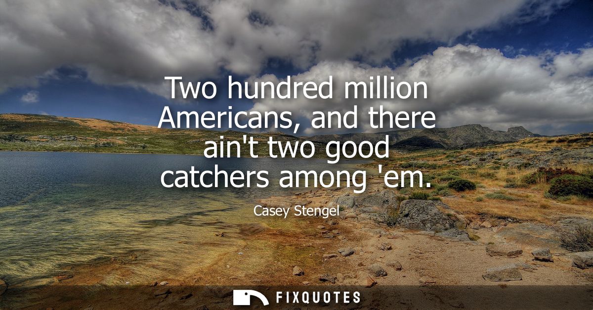 Two hundred million Americans, and there aint two good catchers among em
