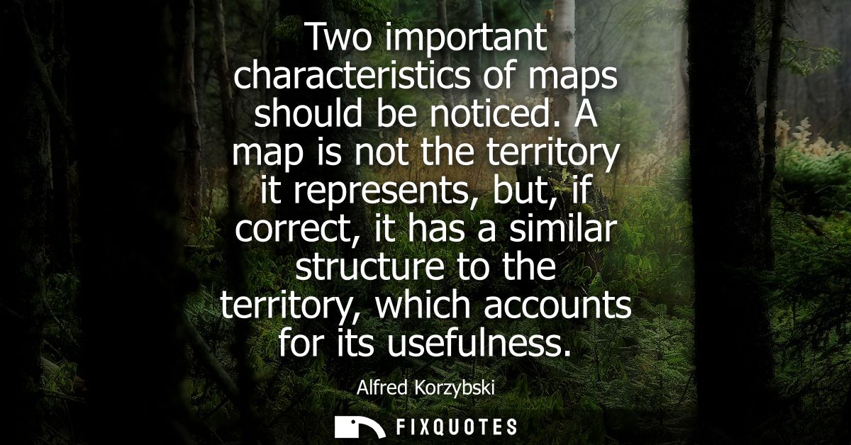Two important characteristics of maps should be noticed. A map is not the territory it represents, but, if correct, it h