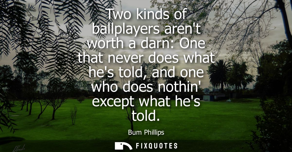Two kinds of ballplayers arent worth a darn: One that never does what hes told, and one who does nothin except what hes 