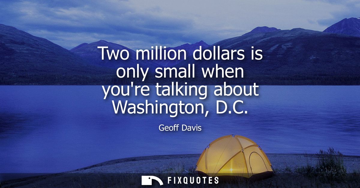 Two million dollars is only small when youre talking about Washington, D.C