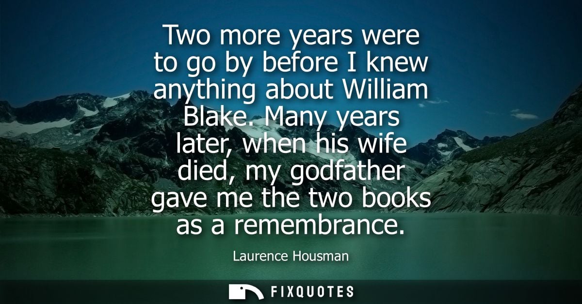 Two more years were to go by before I knew anything about William Blake. Many years later, when his wife died, my godfat