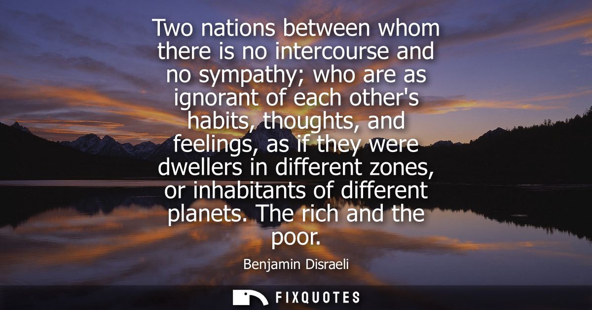 Two nations between whom there is no intercourse and no sympathy who are as ignorant of each others habits, thoughts, an