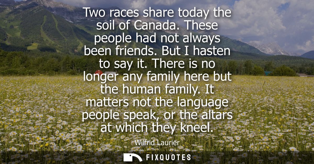 Two races share today the soil of Canada. These people had not always been friends. But I hasten to say it.