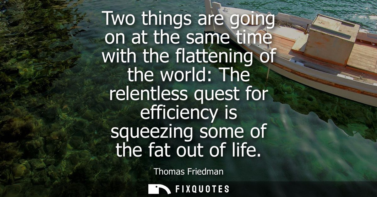 Two things are going on at the same time with the flattening of the world: The relentless quest for efficiency is squeez