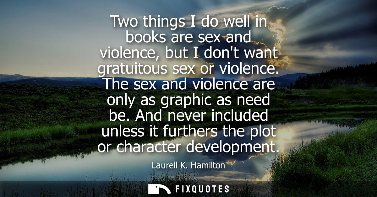 Two things I do well in books are sex and violence, but I dont want gratuitous sex or violence. The sex and violence are