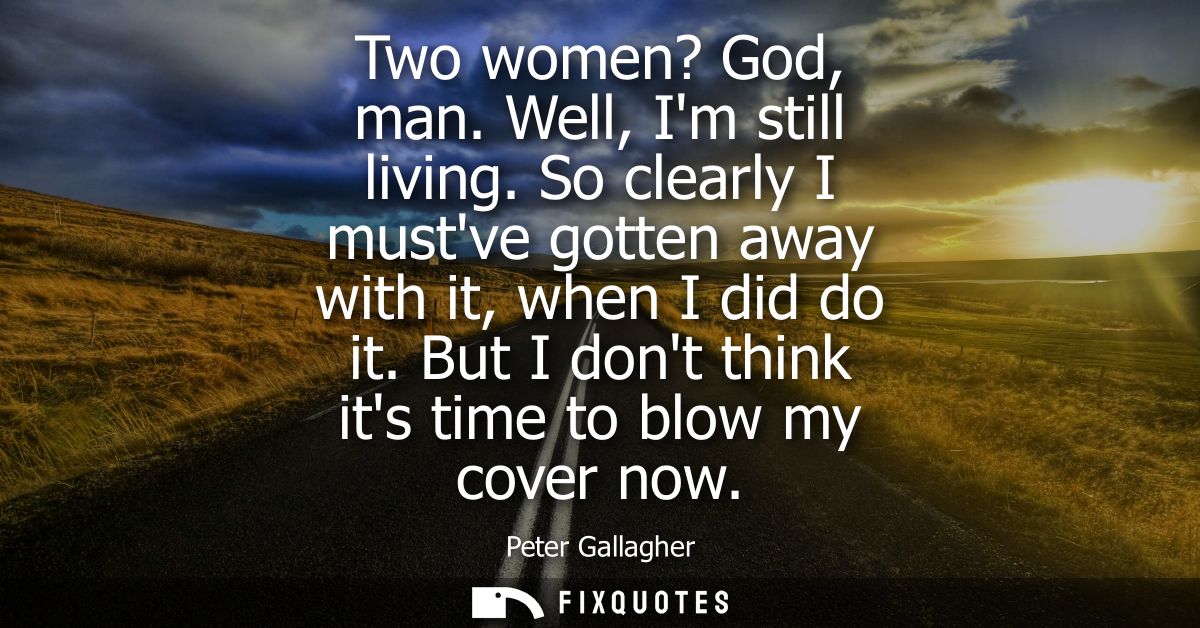 Two women? God, man. Well, Im still living. So clearly I mustve gotten away with it, when I did do it. But I dont think 