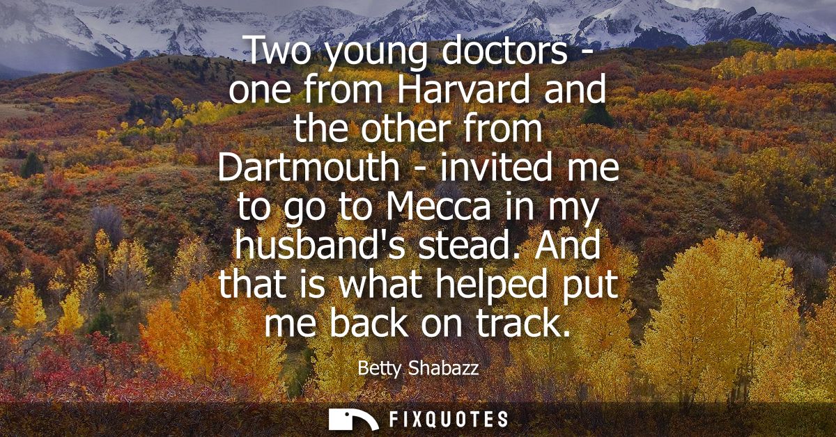 Two young doctors - one from Harvard and the other from Dartmouth - invited me to go to Mecca in my husbands stead. And 