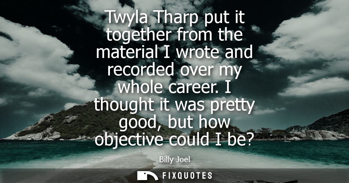 Twyla Tharp put it together from the material I wrote and recorded over my whole career. I thought it was pretty good, b