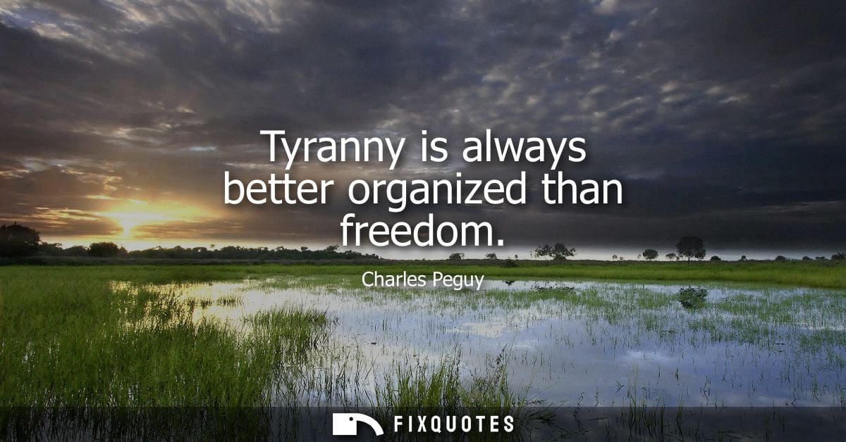 Tyranny is always better organized than freedom