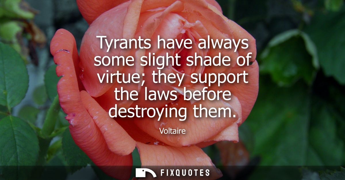 Tyrants have always some slight shade of virtue they support the laws before destroying them