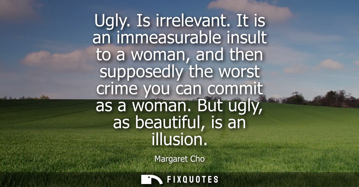 Ugly. Is irrelevant. It is an immeasurable insult to a woman, and then supposedly the worst crime you can commit as a wo