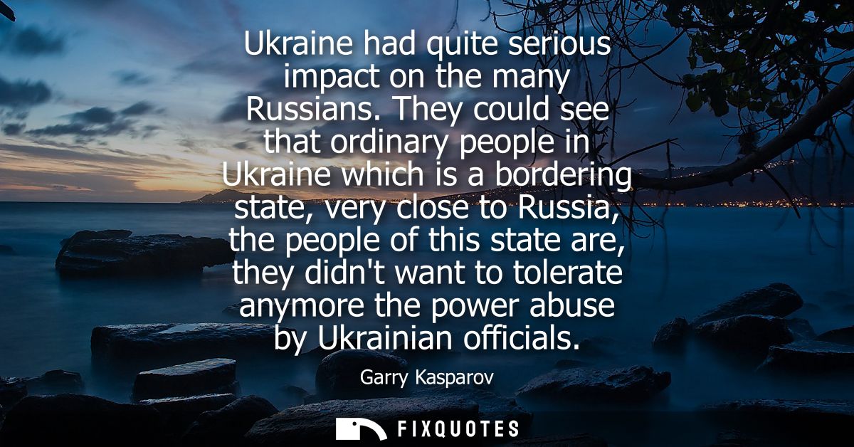 Ukraine had quite serious impact on the many Russians. They could see that ordinary people in Ukraine which is a borderi