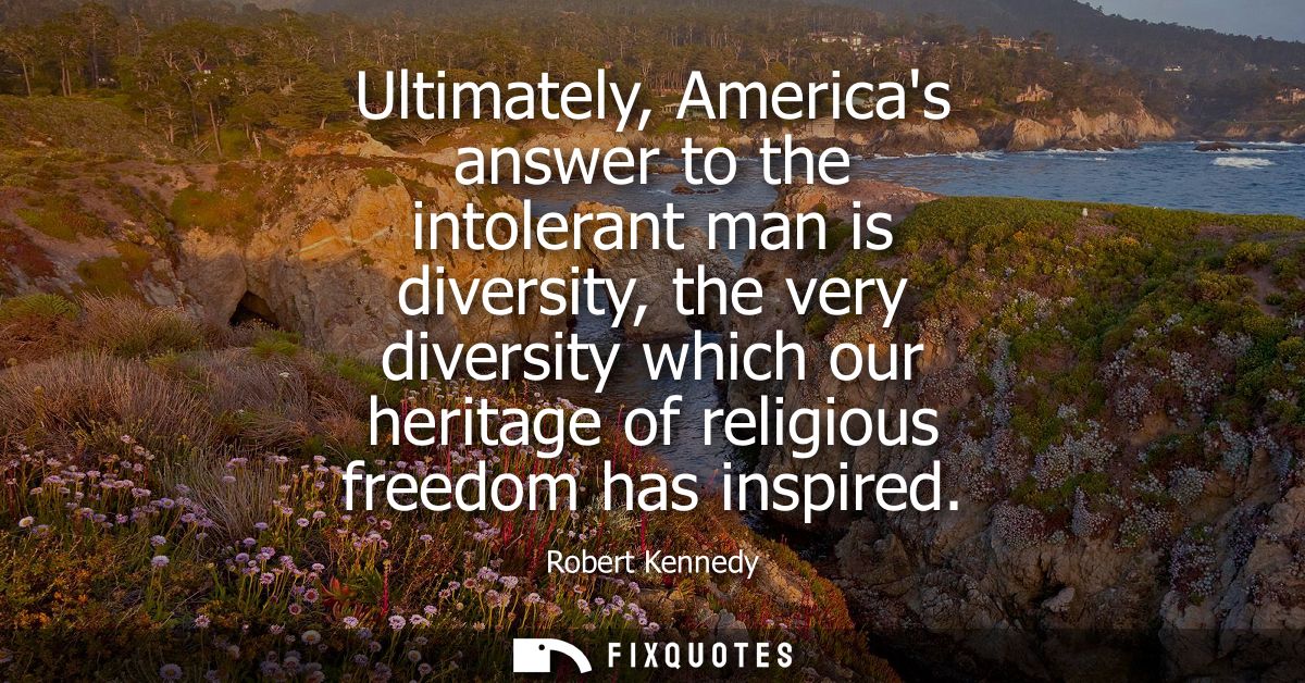 Ultimately, Americas answer to the intolerant man is diversity, the very diversity which our heritage of religious freed