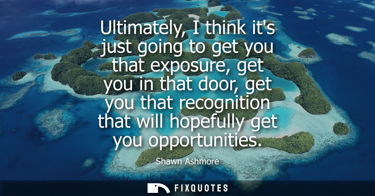 Ultimately, I think its just going to get you that exposure, get you in that door, get you that recognition that will ho