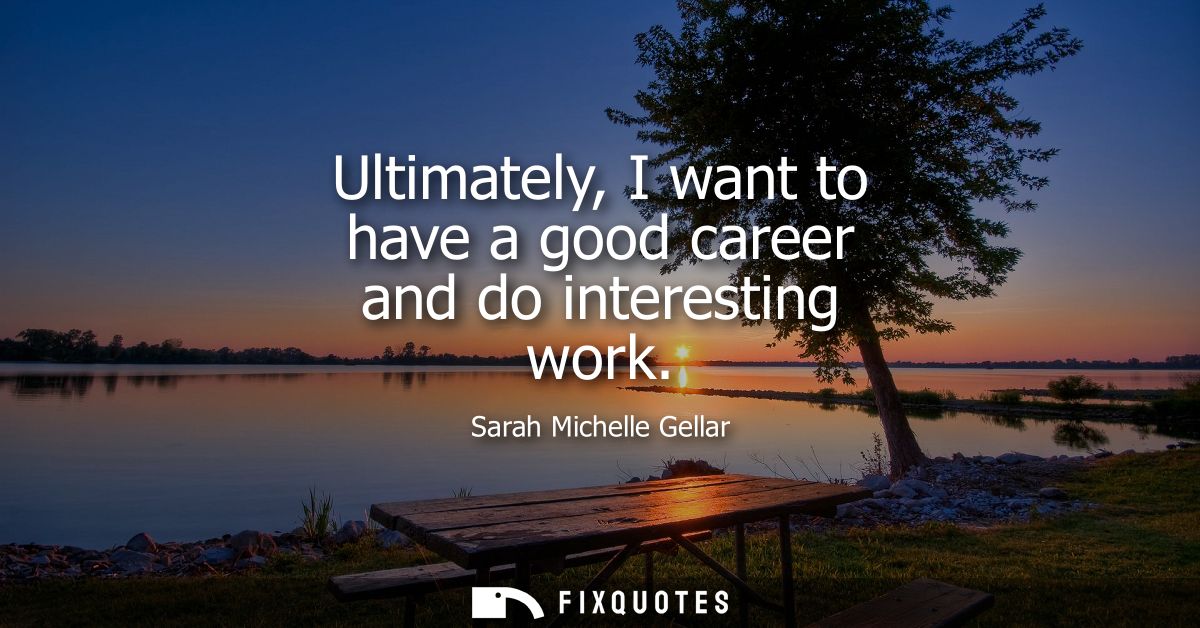 Ultimately, I want to have a good career and do interesting work