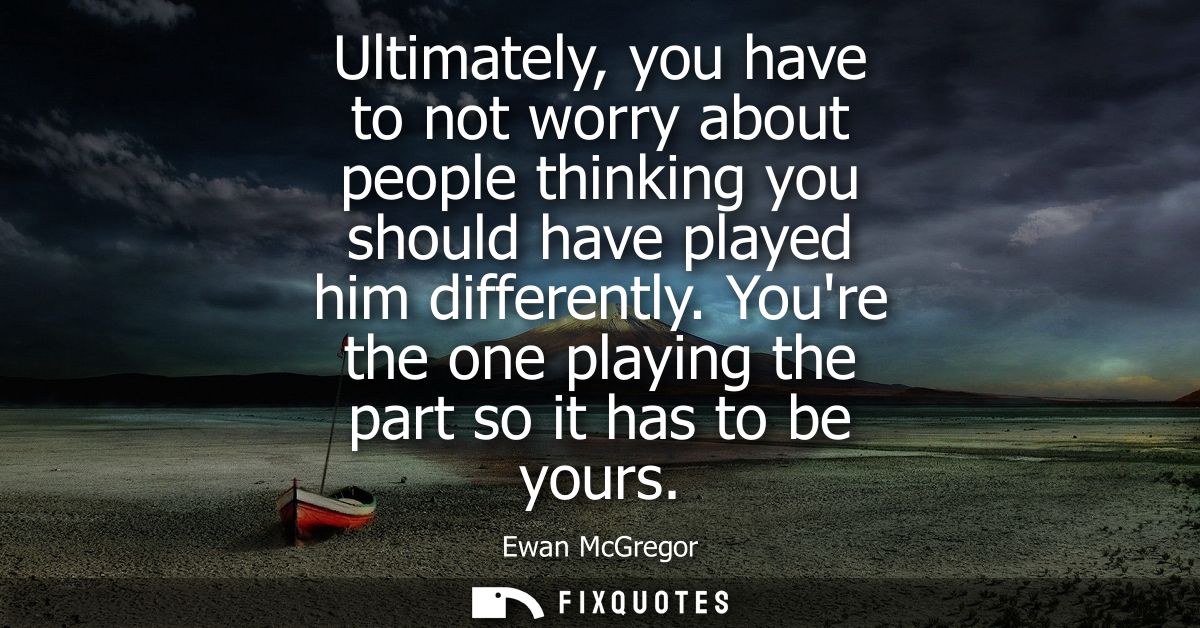 Ultimately, you have to not worry about people thinking you should have played him differently. Youre the one playing th