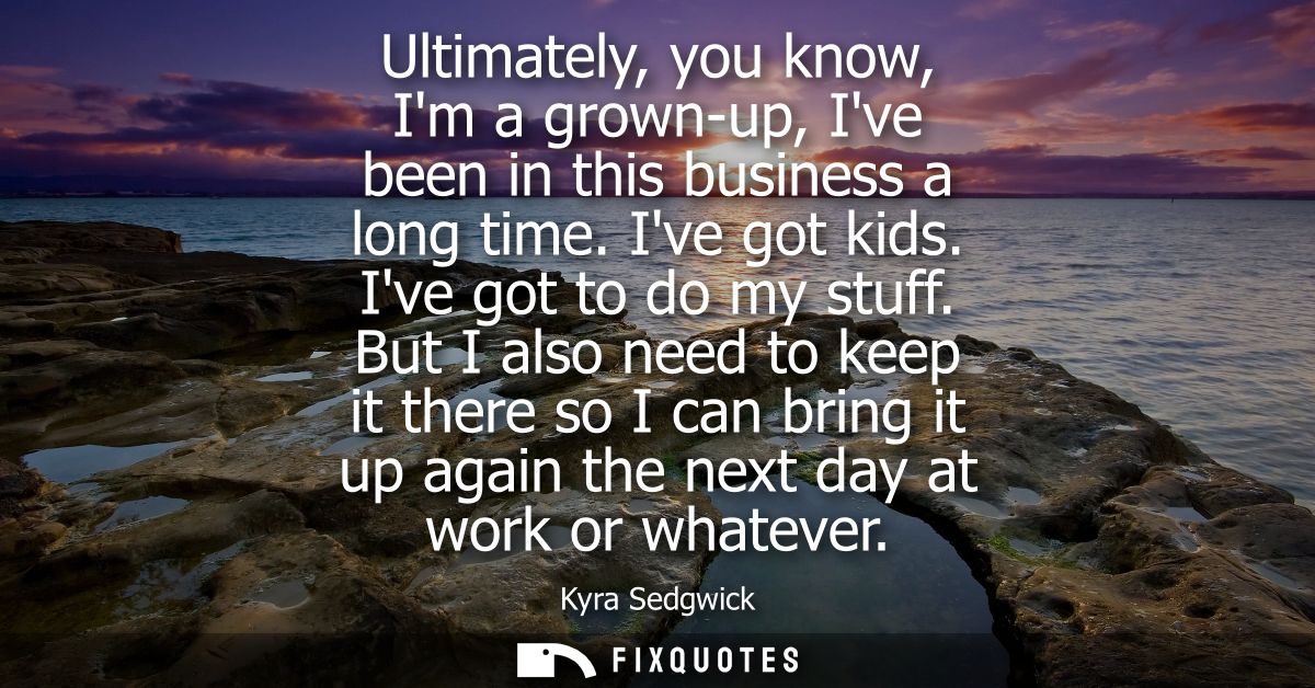 Ultimately, you know, Im a grown-up, Ive been in this business a long time. Ive got kids. Ive got to do my stuff.