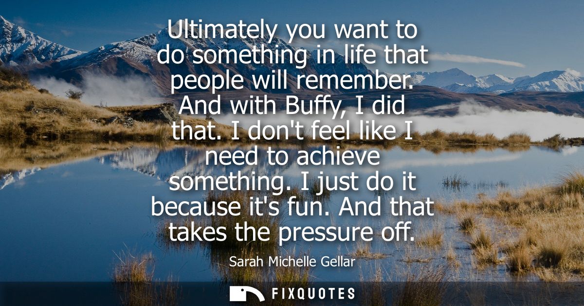 Ultimately you want to do something in life that people will remember. And with Buffy, I did that. I dont feel like I ne