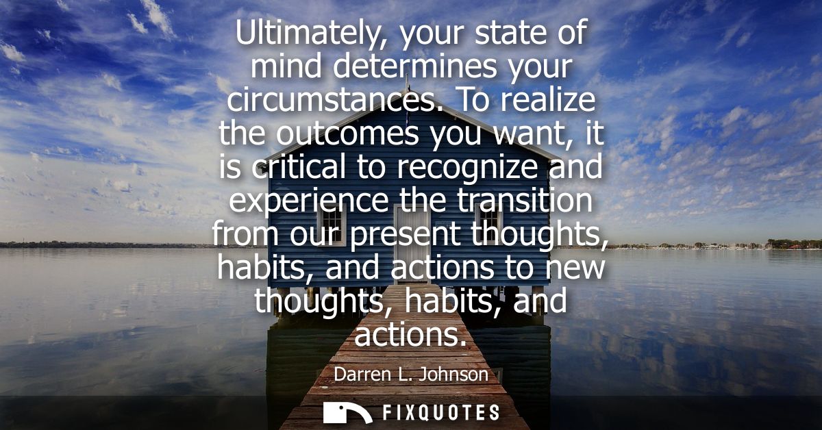 Ultimately, your state of mind determines your circumstances. To realize the outcomes you want, it is critical to recogn