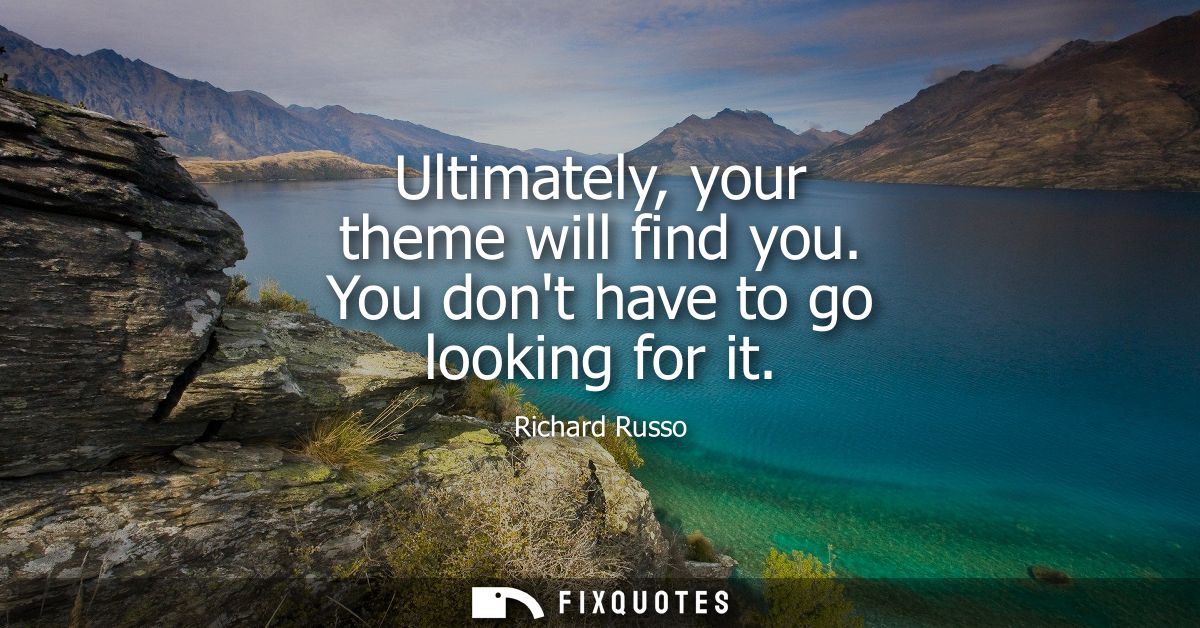 Ultimately, your theme will find you. You dont have to go looking for it