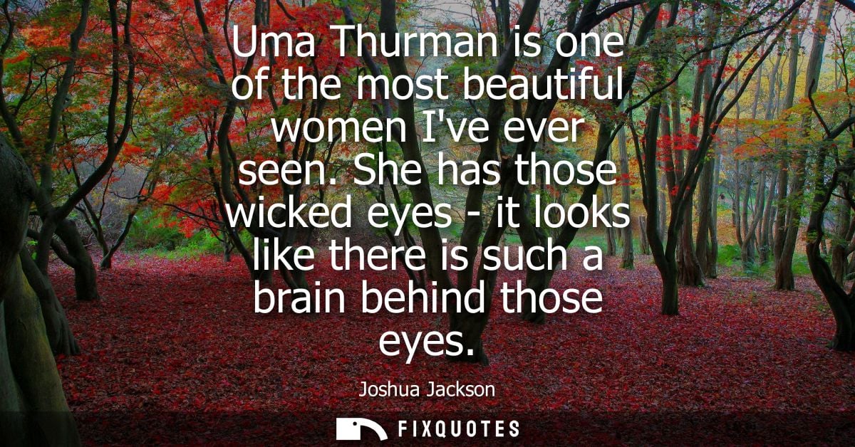 Uma Thurman is one of the most beautiful women Ive ever seen. She has those wicked eyes - it looks like there is such a 