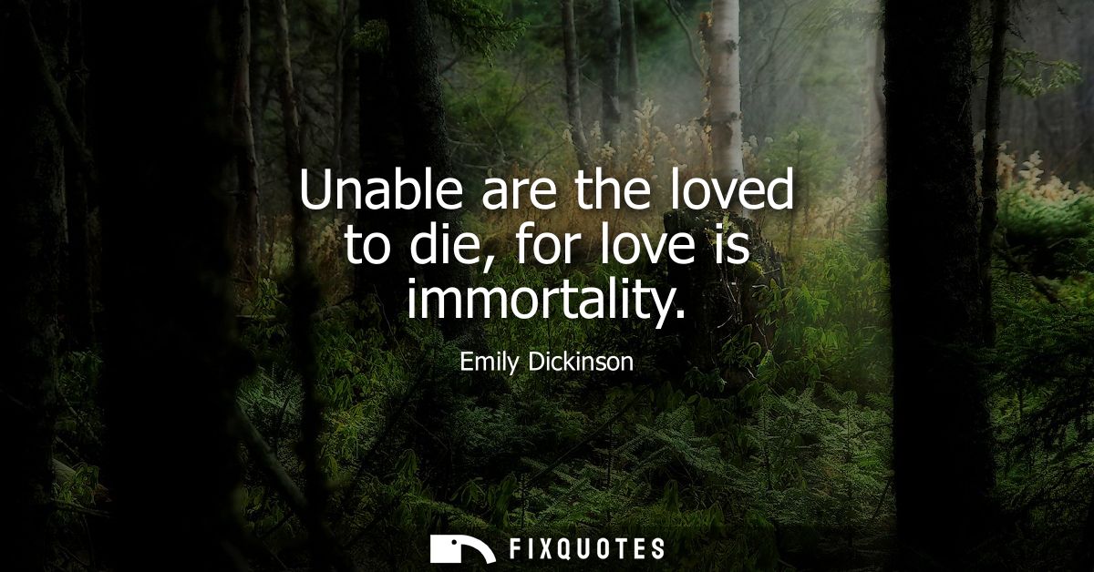Unable are the loved to die, for love is immortality