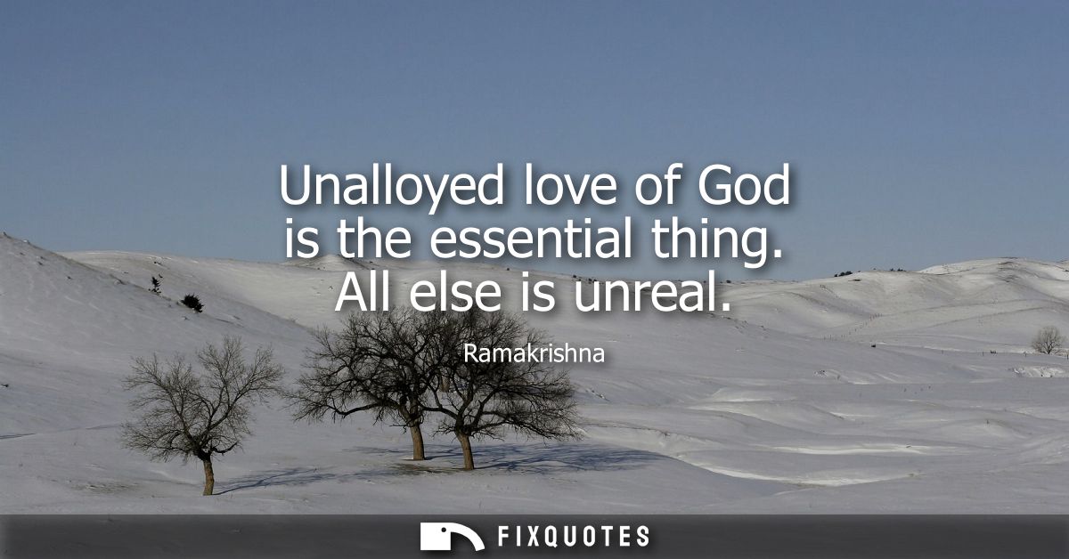 Unalloyed love of God is the essential thing. All else is unreal