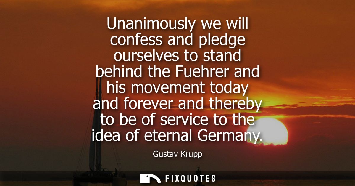 Unanimously we will confess and pledge ourselves to stand behind the Fuehrer and his movement today and forever and ther