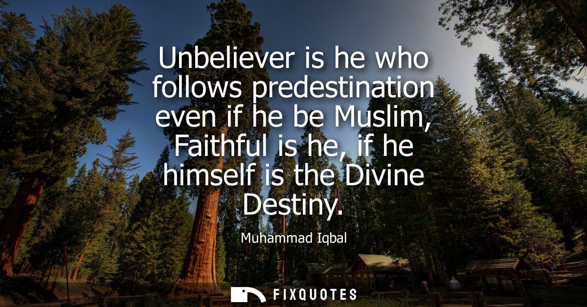 Unbeliever is he who follows predestination even if he be Muslim, Faithful is he, if he himself is the Divine Destiny