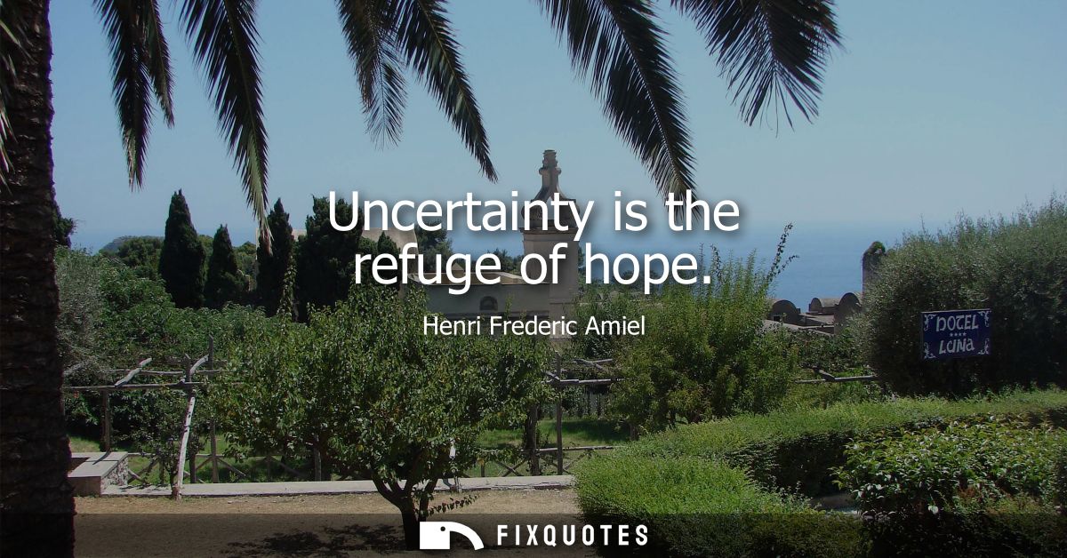 Uncertainty is the refuge of hope
