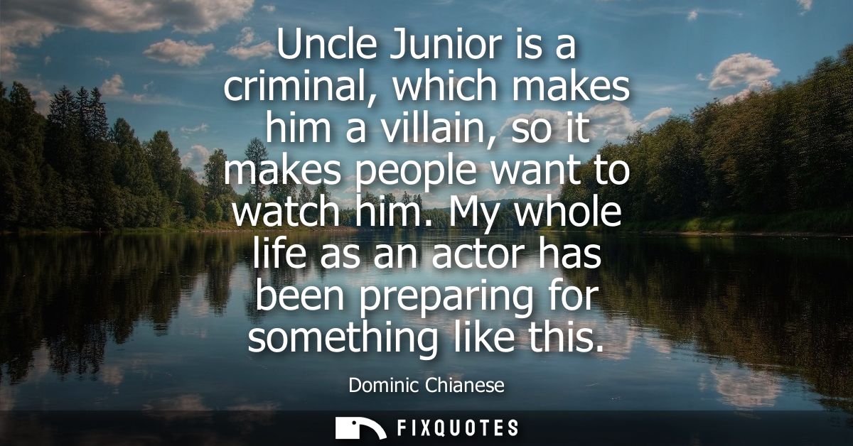 Uncle Junior is a criminal, which makes him a villain, so it makes people want to watch him. My whole life as an actor h