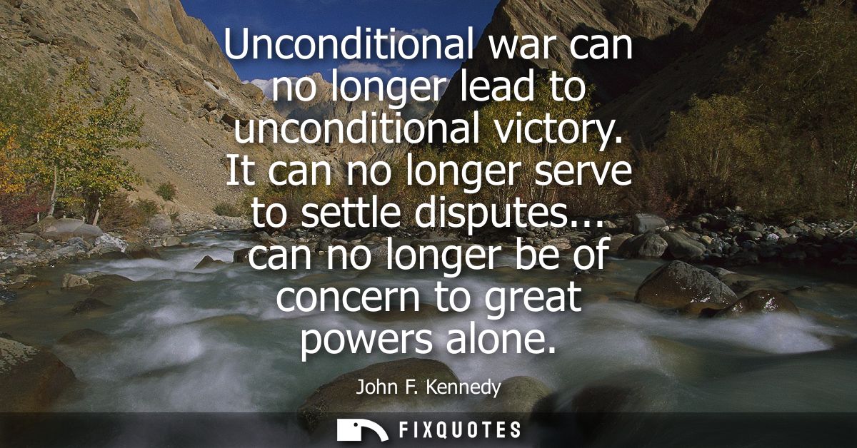 Unconditional war can no longer lead to unconditional victory. It can no longer serve to settle disputes... can no longe