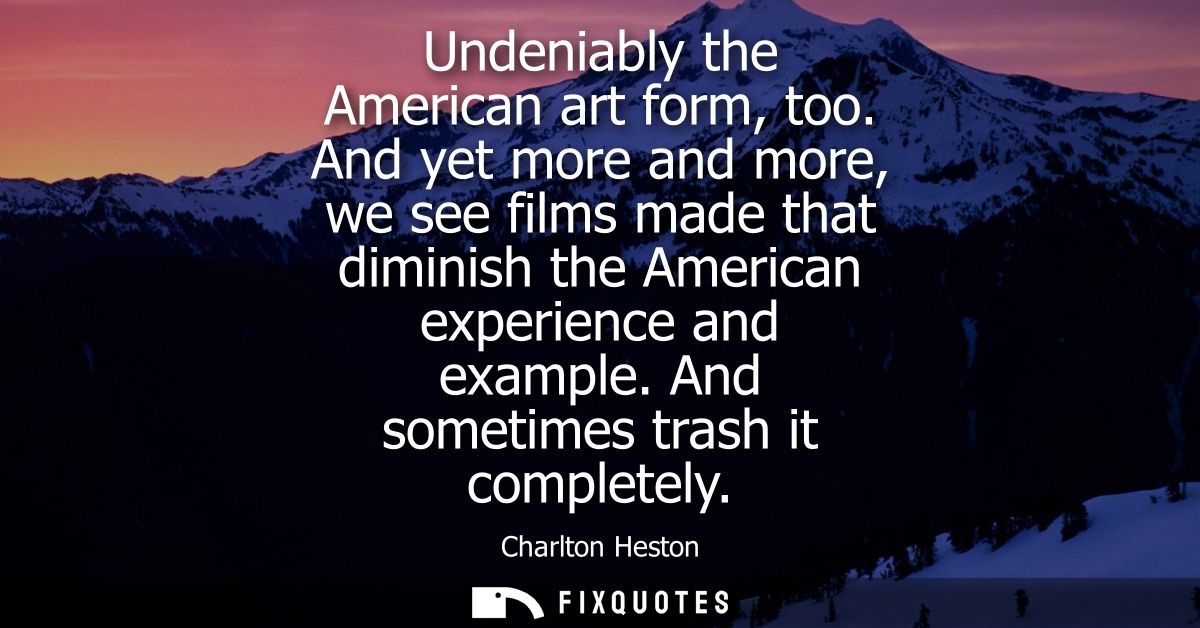 Undeniably the American art form, too. And yet more and more, we see films made that diminish the American experience an