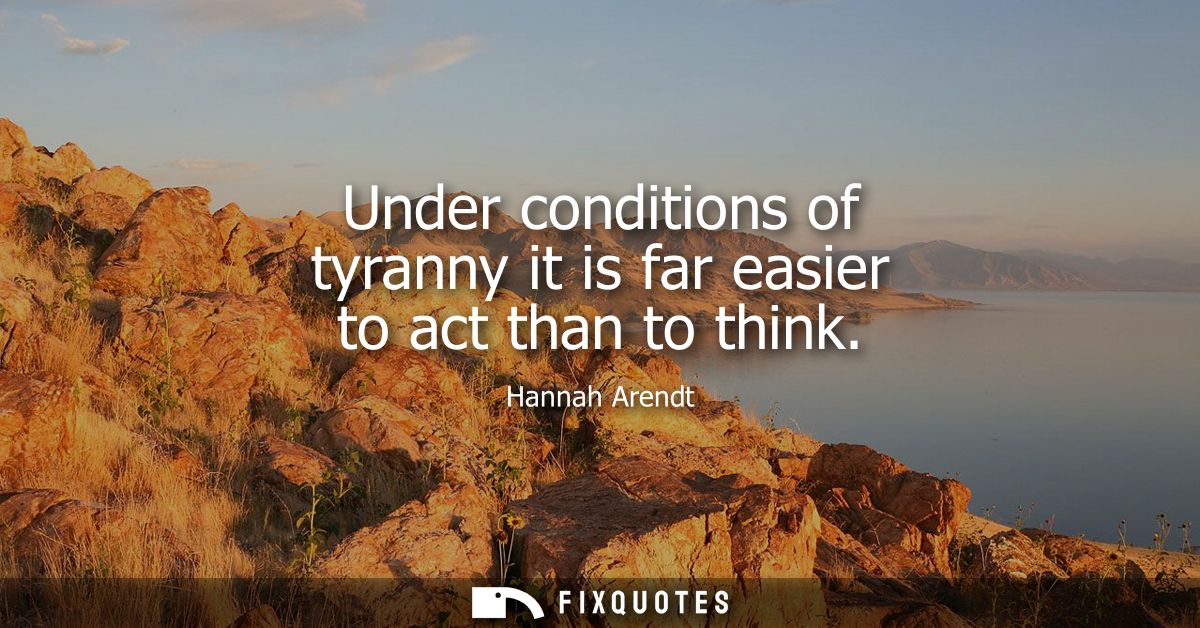 Under conditions of tyranny it is far easier to act than to think