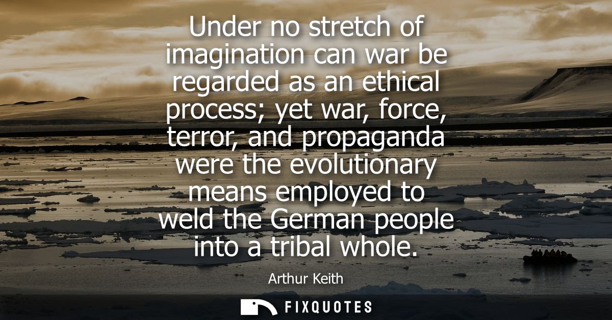 Under no stretch of imagination can war be regarded as an ethical process yet war, force, terror, and propaganda were th