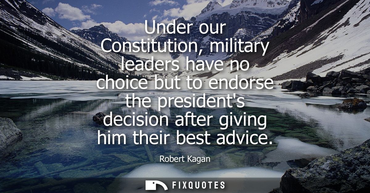 Under our Constitution, military leaders have no choice but to endorse the presidents decision after giving him their be