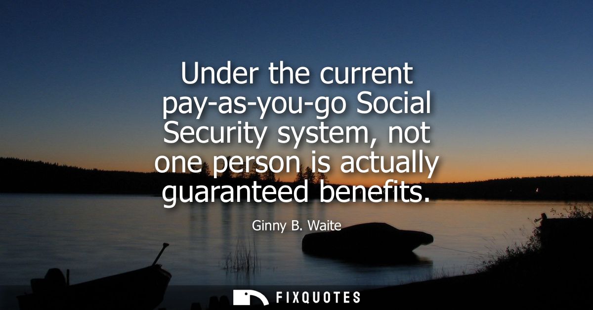 Under the current pay-as-you-go Social Security system, not one person is actually guaranteed benefits