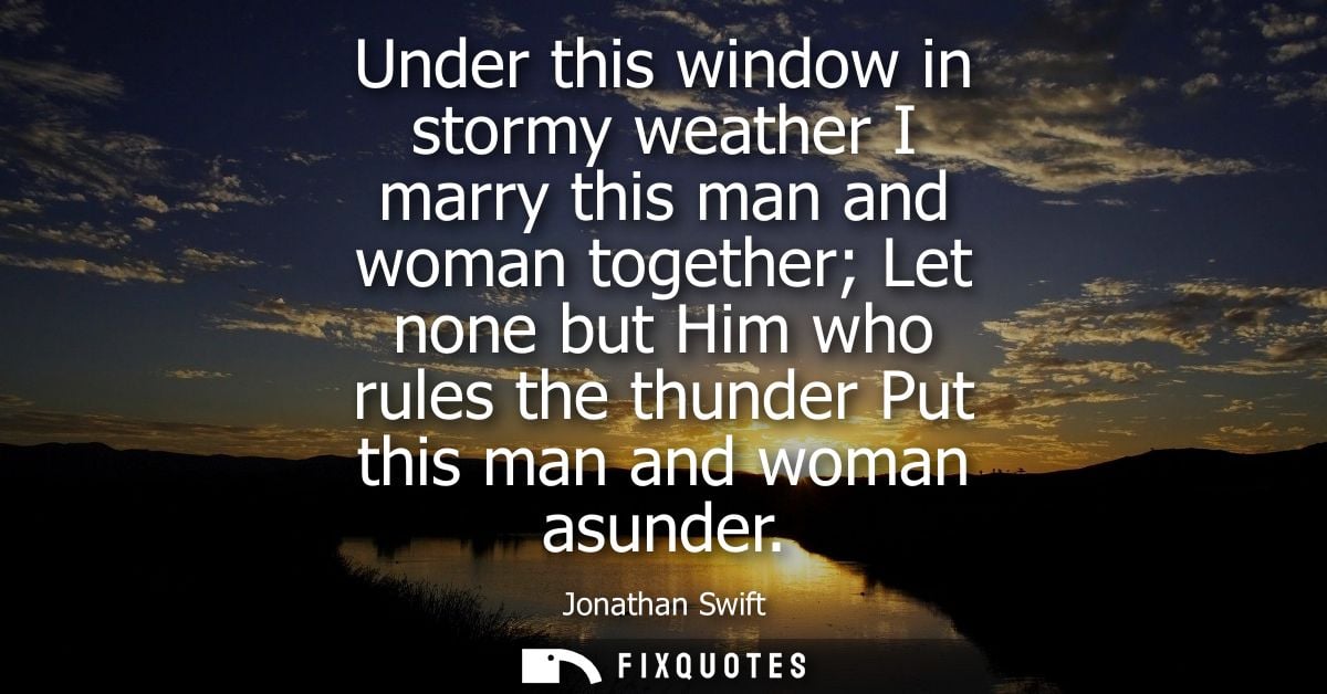 Under this window in stormy weather I marry this man and woman together Let none but Him who rules the thunder Put this 