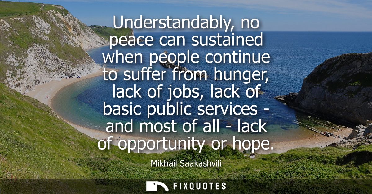 Understandably, no peace can sustained when people continue to suffer from hunger, lack of jobs, lack of basic public se