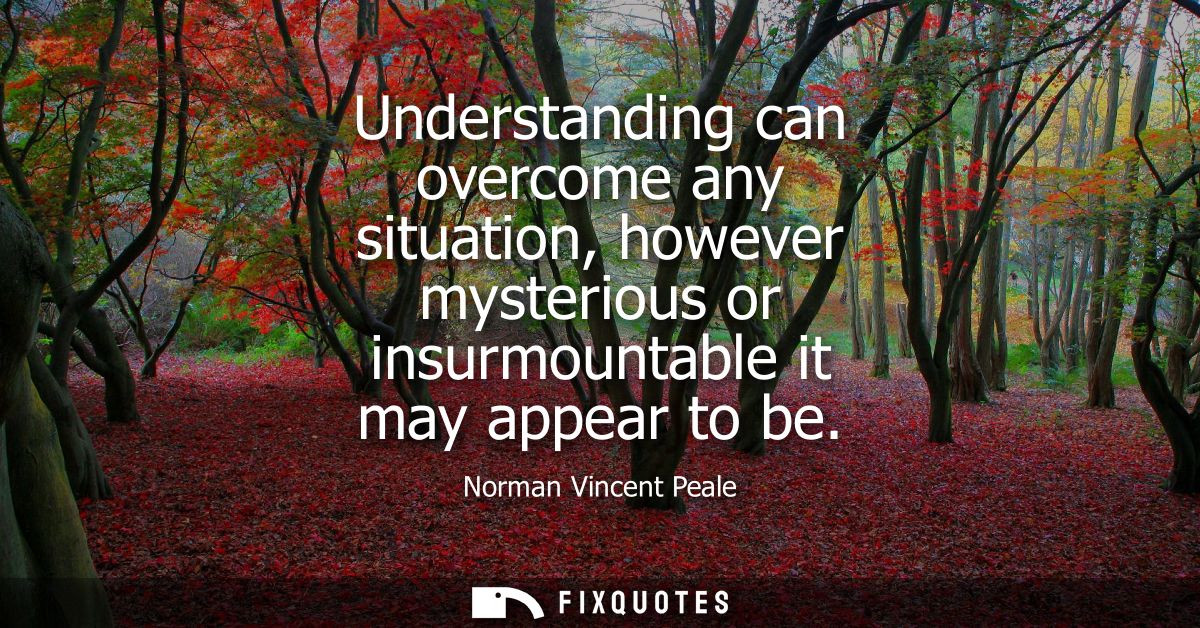 Understanding can overcome any situation, however mysterious or insurmountable it may appear to be