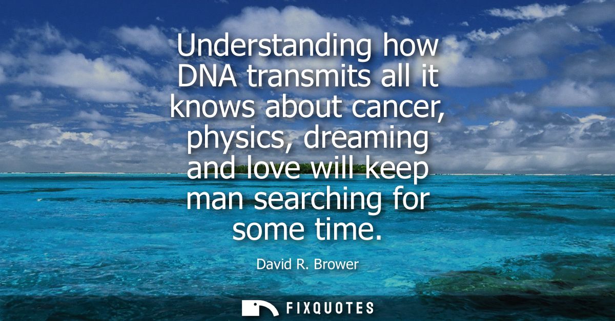 Understanding how DNA transmits all it knows about cancer, physics, dreaming and love will keep man searching for some t