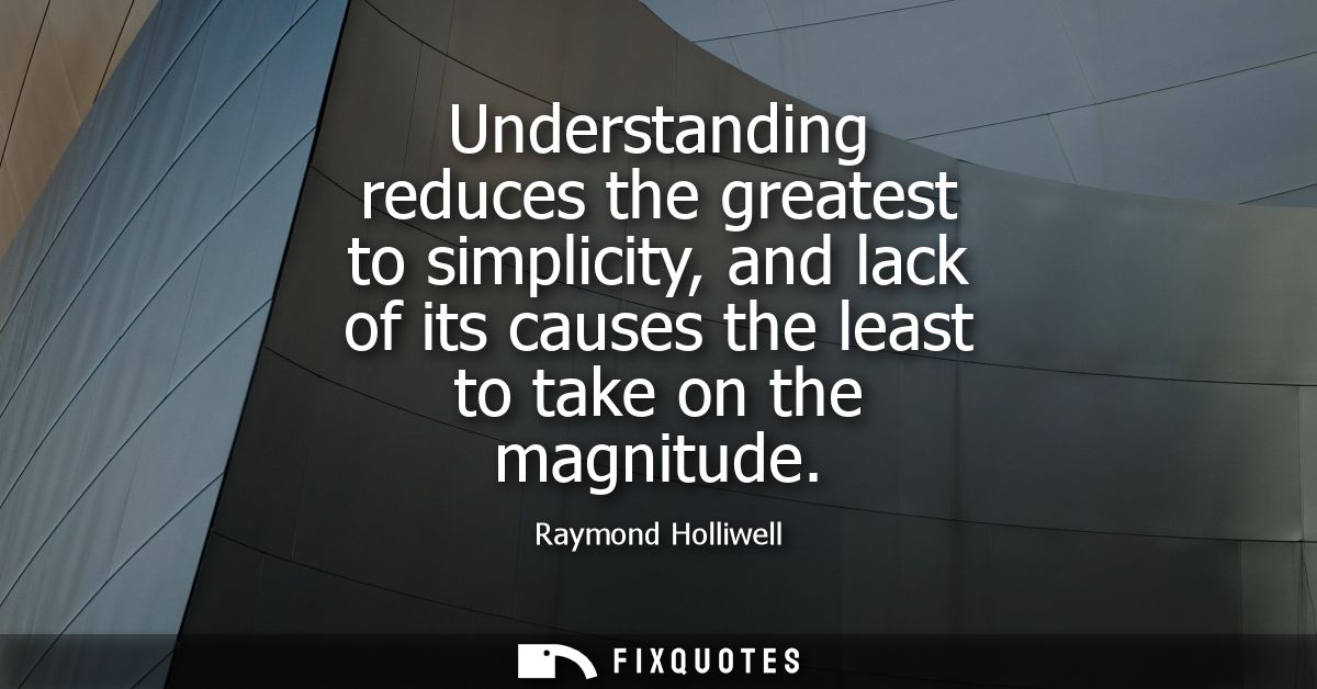 Understanding reduces the greatest to simplicity, and lack of its causes the least to take on the magnitude