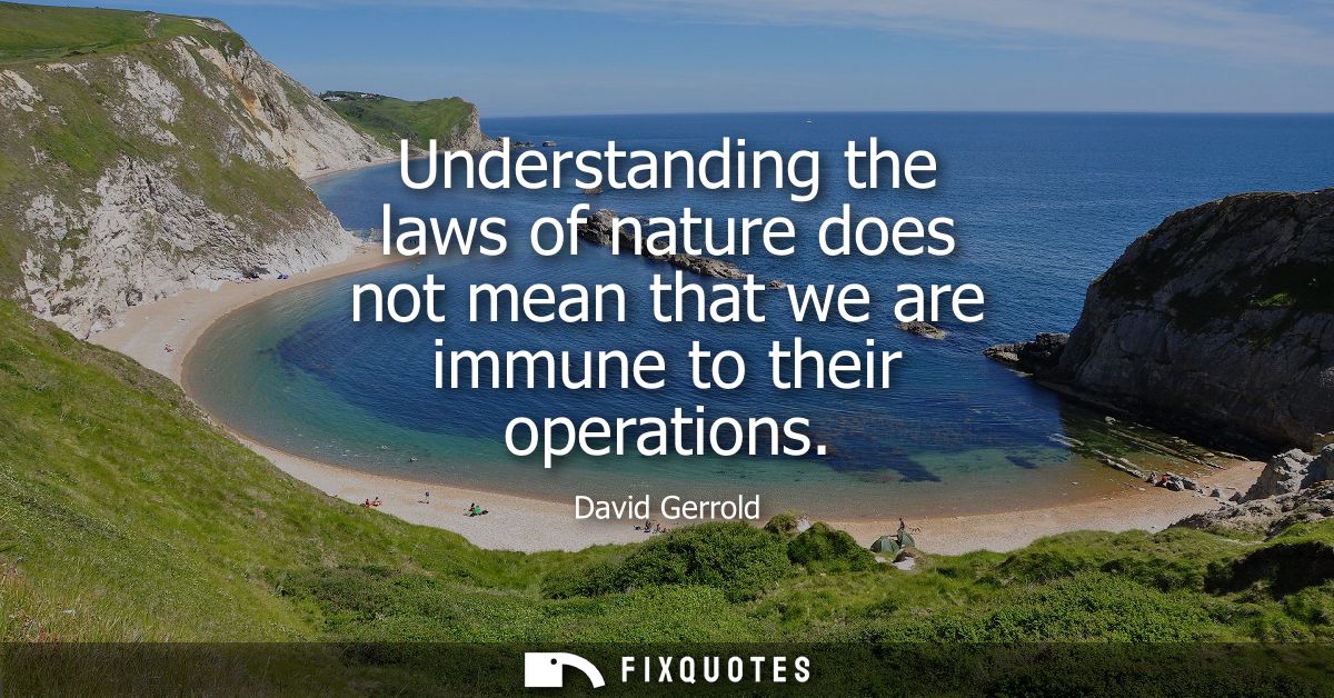 Understanding the laws of nature does not mean that we are immune to their operations - David Gerrold