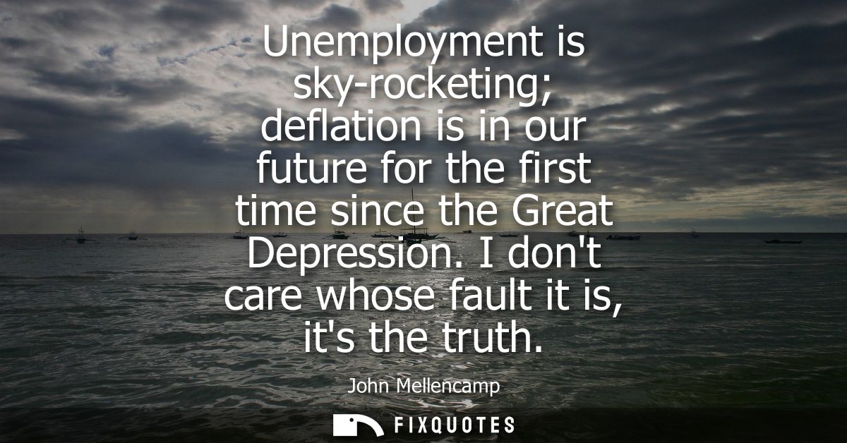 Unemployment is sky-rocketing deflation is in our future for the first time since the Great Depression. I dont care whos