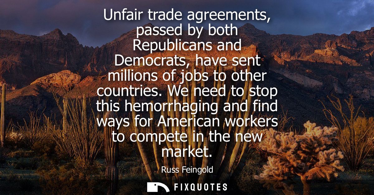 Unfair trade agreements, passed by both Republicans and Democrats, have sent millions of jobs to other countries.