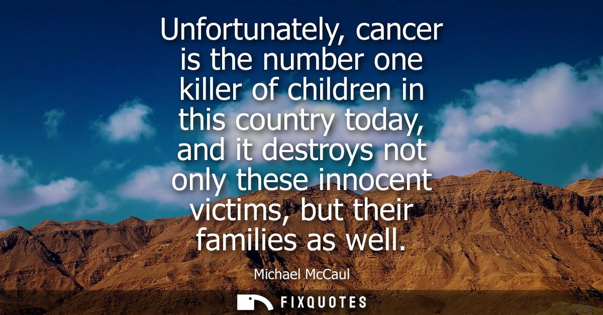 Unfortunately, cancer is the number one killer of children in this country today, and it destroys not only these innocen
